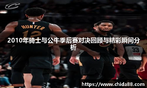 2010年骑士与公牛季后赛对决回顾与精彩瞬间分析
