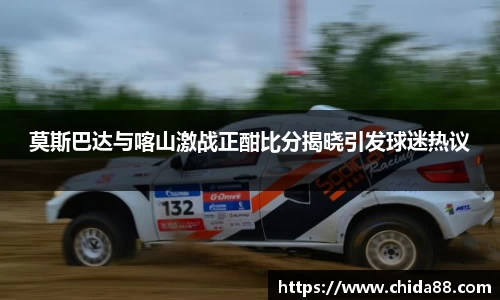 莫斯巴达与喀山激战正酣比分揭晓引发球迷热议