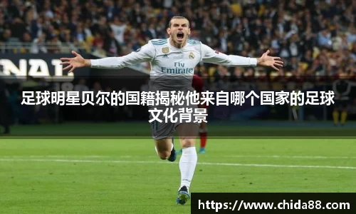足球明星贝尔的国籍揭秘他来自哪个国家的足球文化背景