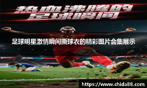 足球明星激情瞬间撕球衣的精彩图片合集展示